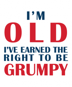 Im Old Earned The Right To Be Grumpy
